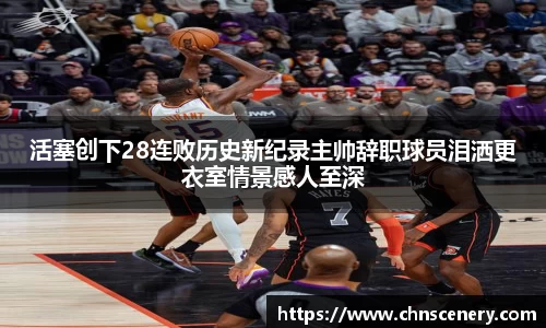 活塞创下28连败历史新纪录主帅辞职球员泪洒更衣室情景感人至深