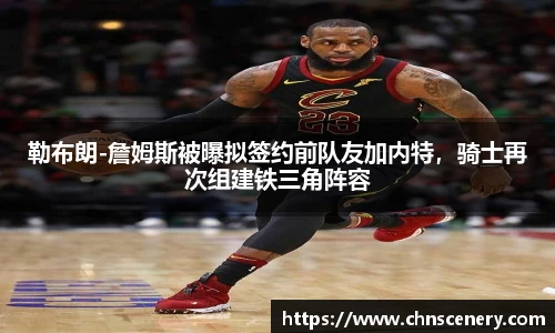 勒布朗-詹姆斯被曝拟签约前队友加内特，骑士再次组建铁三角阵容