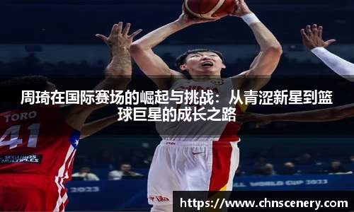 周琦在国际赛场的崛起与挑战：从青涩新星到篮球巨星的成长之路