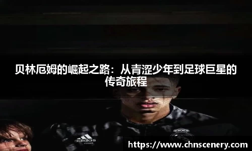贝林厄姆的崛起之路：从青涩少年到足球巨星的传奇旅程